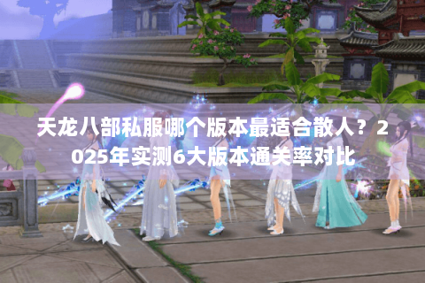 天龙八部私服哪个版本最适合散人？2025年实测6大版本通关率对比