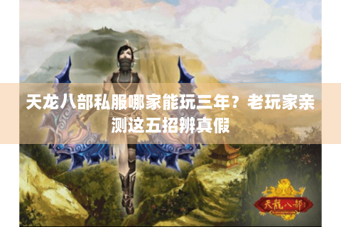 天龙八部私服哪家能玩三年？老玩家亲测这五招辨真假