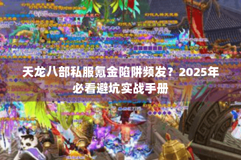 天龙八部私服氪金陷阱频发?2025年必看避坑实战手册 天龙八部私服氪金陷阱频发?2025年必看避坑实战手册
