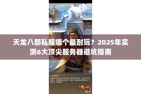 天龙八部私服哪个最耐玩？2025年实测6大顶尖服务器避坑指南