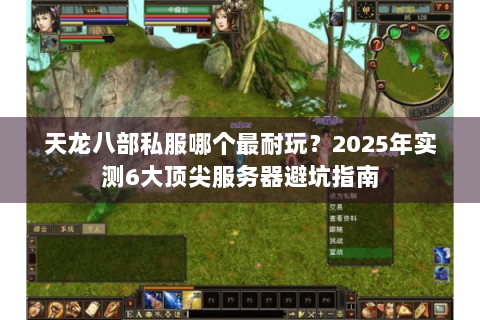 天龙八部私服哪个最耐玩？2025年实测6大顶尖服务器避坑指南