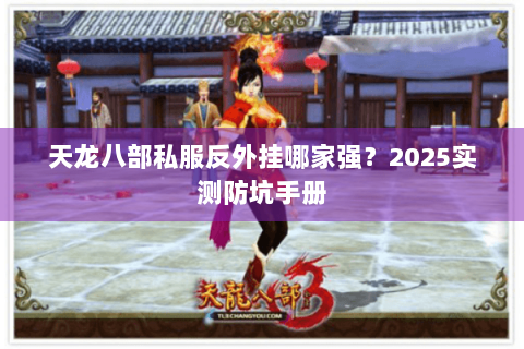 天龙八部私服反外挂哪家强?2025实测防坑手册 天龙八部私服反外挂哪家强?2025实测防坑手册