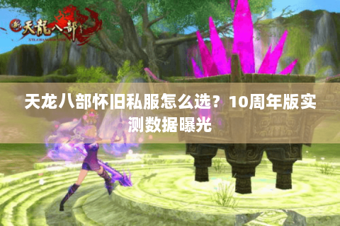 天龙八部怀旧私服怎么选?10周年版实测数据曝光 天龙八部怀旧私服怎么选?10周年版实测数据曝光