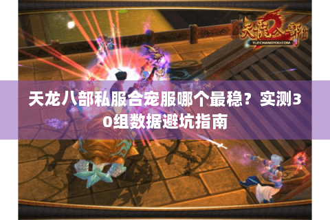 天龙八部私服合宠服哪个最稳？实测30组数据避坑指南