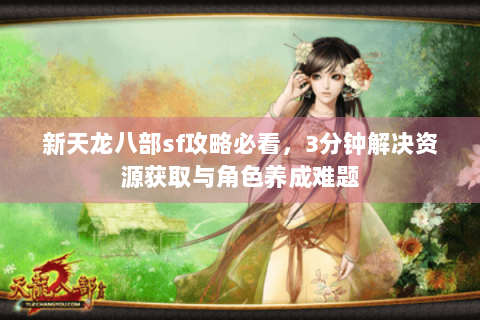 新天龙八部sf攻略必看,3分钟解决资源获取与角色养成难题 新天龙八部sf攻略必看,3分钟解决资源获取与角色养成难题