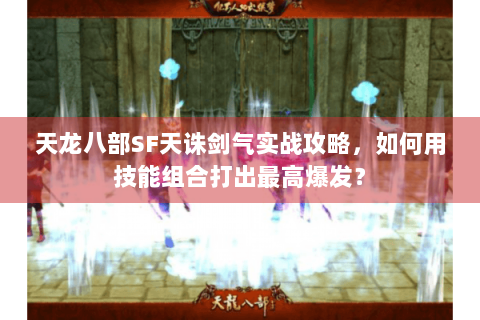 天龙八部SF天诛剑气实战攻略,如何用技能组合打出最高爆发? 天龙八部SF天诛剑气实战攻略,如何用技能组合打出最高爆发?