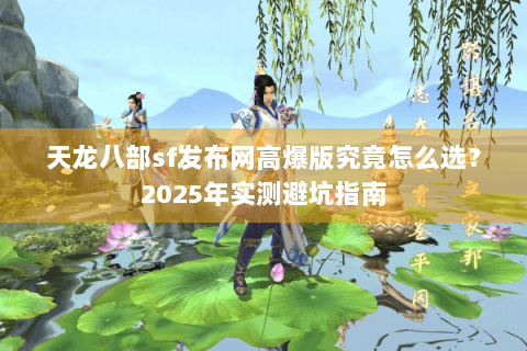 天龙八部sf发布网高爆版究竟怎么选?2025年实测避坑指南 天龙八部sf发布网高爆版究竟怎么选?2025年实测避坑指南