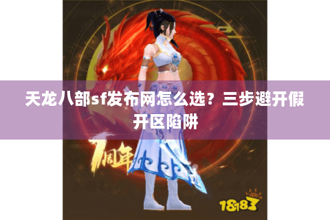 天龙八部sf发布网怎么选?三步避开假开区陷阱 天龙八部sf发布网怎么选?三步避开假开区陷阱