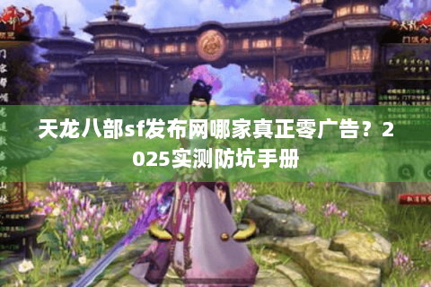 天龙八部sf发布网哪家真正零广告?2025实测防坑手册 天龙八部sf发布网哪家真正零广告?2025实测防坑手册