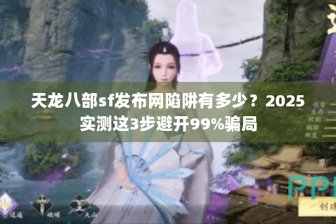 天龙八部sf发布网陷阱有多少？2025实测这3步避开99%骗局