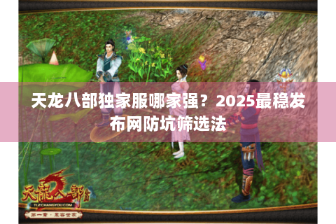 天龙八部独家服哪家强?2025最稳发布网防坑筛选法 天龙八部独家服哪家强?2025最稳发布网防坑筛选法