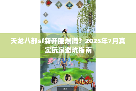 天龙八部sf新开服爆满？2025年7月真实玩家避坑指南
