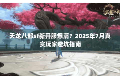 天龙八部sf新开服爆满？2025年7月真实玩家避坑指南