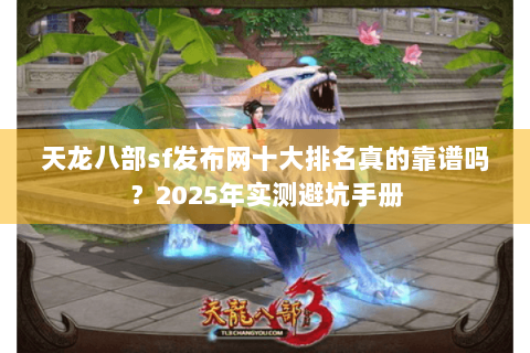 天龙八部sf发布网十大排名真的靠谱吗？2025年实测避坑手册