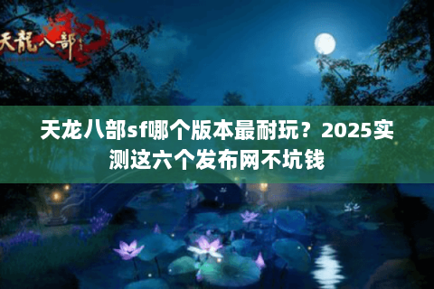 天龙八部sf哪个版本最耐玩？2025实测这六个发布网不坑钱