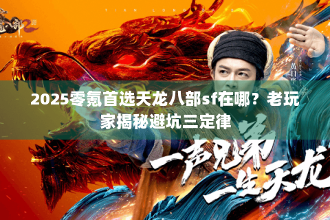 2025零氪首选天龙八部sf在哪?老玩家揭秘避坑三定律 2025零氪首选天龙八部sf在哪?老玩家揭秘避坑三定律