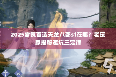 2025零氪首选天龙八部sf在哪?老玩家揭秘避坑三定律 2025零氪首选天龙八部sf在哪?老玩家揭秘避坑三定律