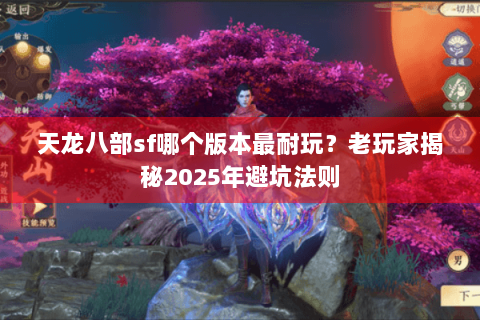 天龙八部sf哪个版本最耐玩?老玩家揭秘2025年避坑法则 天龙八部sf哪个版本最耐玩?老玩家揭秘2025年避坑法则