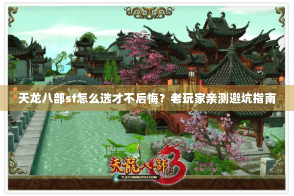 天龙八部sf怎么选才不后悔?老玩家亲测避坑指南 天龙八部sf怎么选才不后悔?老玩家亲测避坑指南