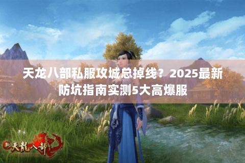 天龙八部私服攻城总掉线？2025最新防坑指南实测5大高爆服