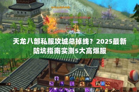 天龙八部私服攻城总掉线?2025最新防坑指南实测5大高爆服 天龙八部私服攻城总掉线?2025最新防坑指南实测5大高爆服