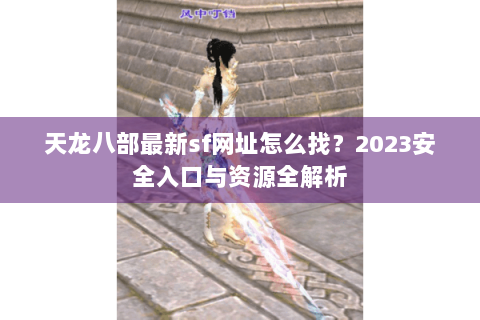 天龙八部最新sf网址怎么找?2023安全入口与资源全解析 天龙八部最新sf网址怎么找?2023安全入口与资源全解析
