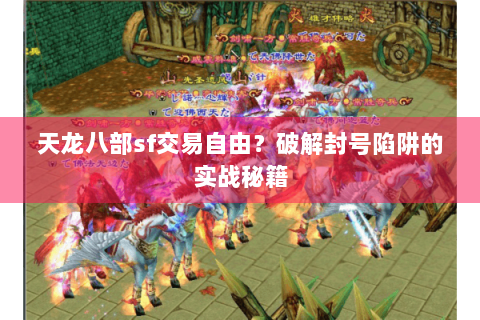 天龙八部sf交易自由？破解封号陷阱的实战秘籍