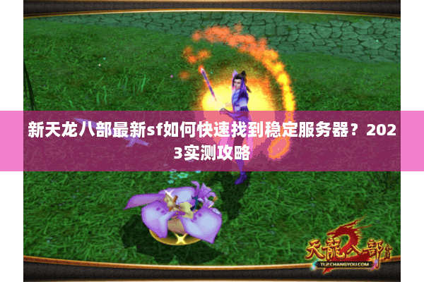新天龙八部最新sf如何快速找到稳定服务器?2023实测攻略 新天龙八部最新sf如何快速找到稳定服务器?2023实测攻略
