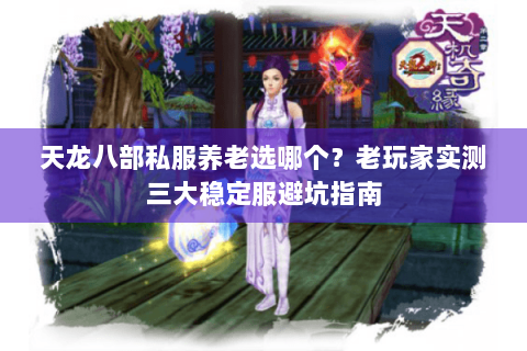 天龙八部私服养老选哪个？老玩家实测三大稳定服避坑指南