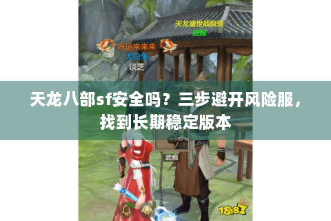 天龙八部sf安全吗？三步避开风险服，找到长期稳定版本
