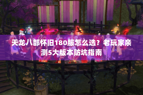天龙八部怀旧180服怎么选?老玩家亲测5大版本防坑指南 天龙八部怀旧180服怎么选?老玩家亲测5大版本防坑指南