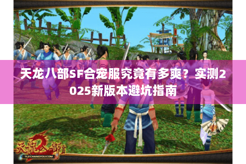 天龙八部SF合宠服究竟有多爽？实测2025新版本避坑指南