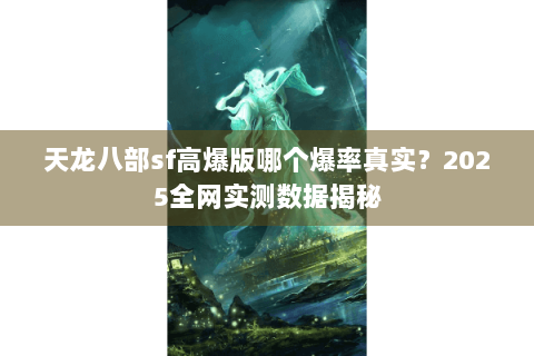 天龙八部sf高爆版哪个爆率真实?2025全网实测数据揭秘 天龙八部sf高爆版哪个爆率真实?2025全网实测数据揭秘