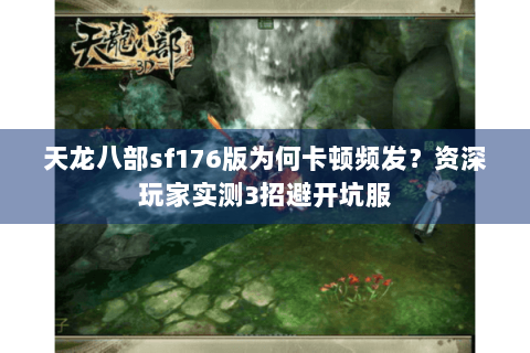 天龙八部sf176版为何卡顿频发？资深玩家实测3招避开坑服