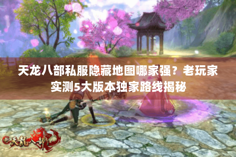 天龙八部私服隐藏地图哪家强?老玩家实测5大版本独家路线揭秘 天龙八部私服隐藏地图哪家强?老玩家实测5大版本独家路线揭秘