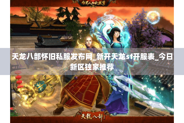 天龙八部怀旧私服发布网_新开天龙sf开服表_今日新区独家推荐