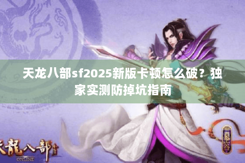 天龙八部sf2025新版卡顿怎么破？独家实测防掉坑指南