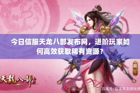 今日信服天龙八部发布网,进阶玩家如何高效获取稀有资源? 今日信服天龙八部发布网,进阶玩家如何高效获取稀有资源?