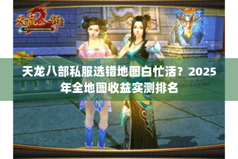 天龙八部私服选错地图白忙活?2025年全地图收益实测排名 天龙八部私服选错地图白忙活?2025年全地图收益实测排名
