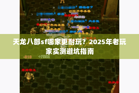 天龙八部sf哪家更耐玩?2025年老玩家实测避坑指南 天龙八部sf哪家更耐玩?2025年老玩家实测避坑指南