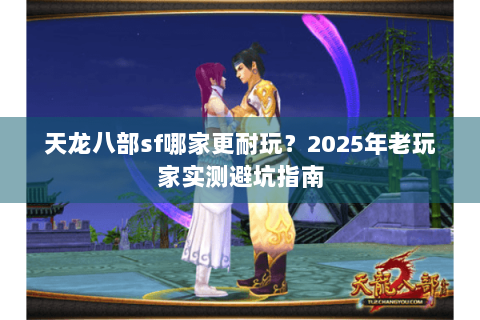 天龙八部sf哪家更耐玩?2025年老玩家实测避坑指南 天龙八部sf哪家更耐玩?2025年老玩家实测避坑指南