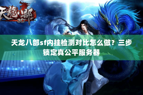 天龙八部sf内挂检测对比怎么做？三步锁定真公平服务器