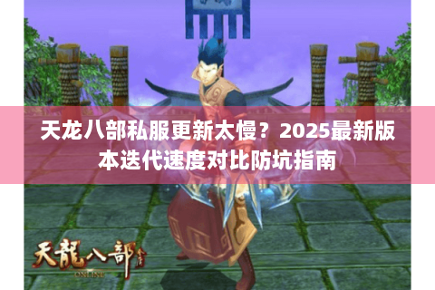天龙八部私服更新太慢？2025最新版本迭代速度对比防坑指南