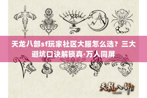 天龙八部sf玩家社区大服怎么选?三大避坑口诀解锁真·万人同屏 天龙八部sf玩家社区大服怎么选?三大避坑口诀解锁真·万人同屏