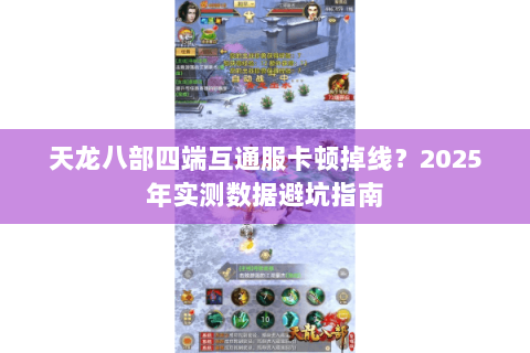 天龙八部四端互通服卡顿掉线？2025年实测数据避坑指南