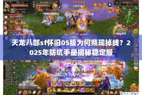 天龙八部sf怀旧05版为何频现掉线?2025年防坑手册揭秘稳定服 天龙八部sf怀旧05版为何频现掉线?2025年防坑手册揭秘稳定服