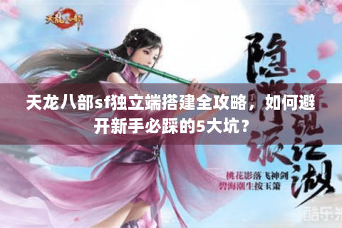 天龙八部sf独立端搭建全攻略，如何避开新手必踩的5大坑？