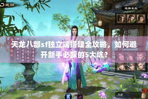 天龙八部sf独立端搭建全攻略，如何避开新手必踩的5大坑？