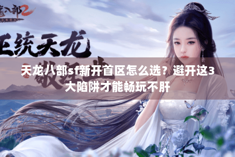天龙八部sf新开首区怎么选？避开这3大陷阱才能畅玩不肝