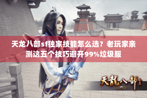 天龙八部sf独家技能怎么选?老玩家亲测这五个技巧避开99%垃圾服 天龙八部sf独家技能怎么选?老玩家亲测这五个技巧避开99%垃圾服